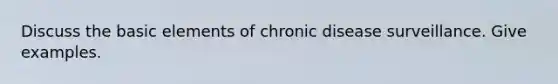 Discuss the basic elements of chronic disease surveillance. Give examples.