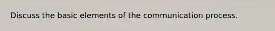 Discuss the basic elements of the communication process.