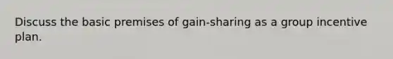 Discuss the basic premises of gain-sharing as a group incentive plan.