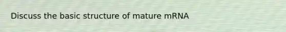 Discuss the basic structure of mature mRNA