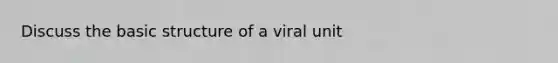 Discuss the basic structure of a viral unit