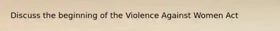 Discuss the beginning of the Violence Against Women Act