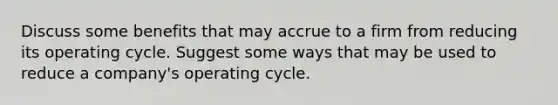 Discuss some benefits that may accrue to a firm from reducing its operating cycle. Suggest some ways that may be used to reduce a company's operating cycle.