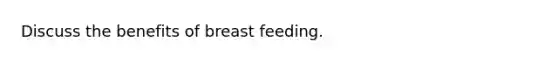 Discuss the benefits of breast feeding.