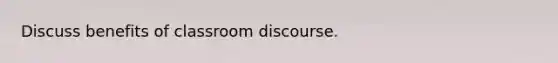 Discuss benefits of classroom discourse.