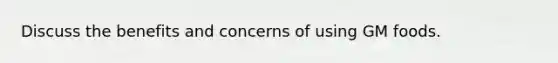 Discuss the benefits and concerns of using GM foods.