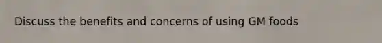 Discuss the benefits and concerns of using GM foods