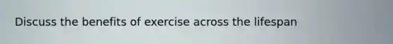 Discuss the benefits of exercise across the lifespan