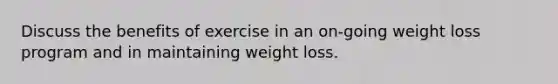 Discuss the benefits of exercise in an on-going weight loss program and in maintaining weight loss.