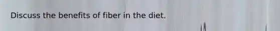 Discuss the benefits of fiber in the diet.