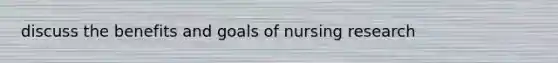 discuss the benefits and goals of nursing research