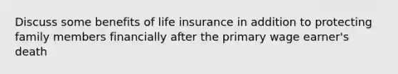 Discuss some benefits of life insurance in addition to protecting family members financially after the primary wage earner's death