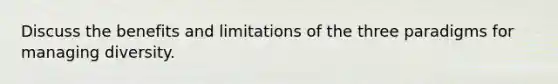 Discuss the benefits and limitations of the three paradigms for managing diversity.
