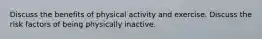 Discuss the benefits of physical activity and exercise. Discuss the risk factors of being physically inactive.