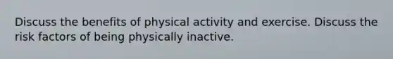 Discuss the benefits of physical activity and exercise. Discuss the risk factors of being physically inactive.