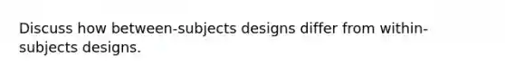 Discuss how between-subjects designs differ from within-subjects designs.