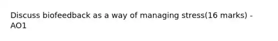 Discuss biofeedback as a way of managing stress(16 marks) - AO1