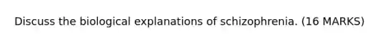 Discuss the biological explanations of schizophrenia. (16 MARKS)