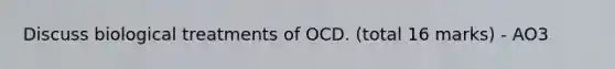 Discuss biological treatments of OCD. (total 16 marks) - AO3