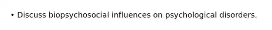 • Discuss biopsychosocial influences on psychological disorders.