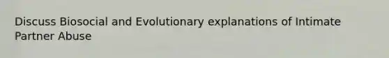 Discuss Biosocial and Evolutionary explanations of Intimate Partner Abuse