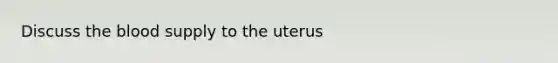 Discuss the blood supply to the uterus