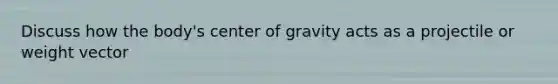 Discuss how the body's center of gravity acts as a projectile or weight vector