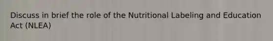 Discuss in brief the role of the Nutritional Labeling and Education Act (NLEA)