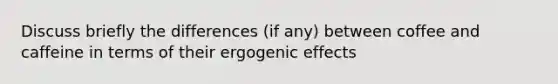 Discuss briefly the differences (if any) between coffee and caffeine in terms of their ergogenic effects