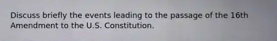 Discuss briefly the events leading to the passage of the 16th Amendment to the U.S. Constitution.