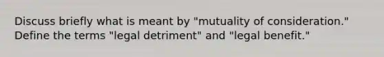 Discuss briefly what is meant by "mutuality of consideration." Define the terms "legal detriment" and "legal benefit."