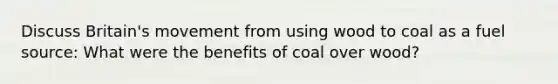 Discuss Britain's movement from using wood to coal as a fuel source: What were the benefits of coal over wood?