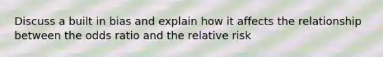 Discuss a built in bias and explain how it affects the relationship between the odds ratio and the relative risk