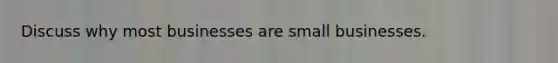 Discuss why most businesses are small businesses.
