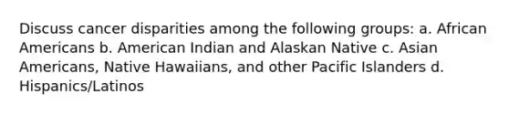 Discuss cancer disparities among the following groups: a. African Americans b. American Indian and Alaskan Native c. Asian Americans, Native Hawaiians, and other Pacific Islanders d. Hispanics/Latinos