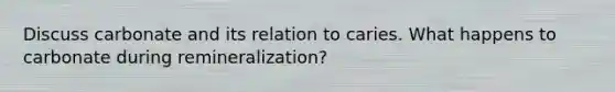 Discuss carbonate and its relation to caries. What happens to carbonate during remineralization?