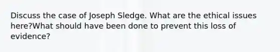 Discuss the case of Joseph Sledge. What are the ethical issues here?What should have been done to prevent this loss of evidence?