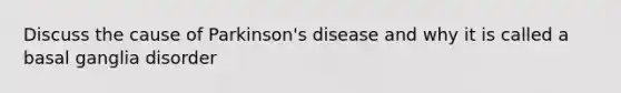 Discuss the cause of Parkinson's disease and why it is called a basal ganglia disorder