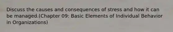 Discuss the causes and consequences of stress and how it can be managed.(Chapter 09: Basic Elements of Individual Behavior in Organizations)