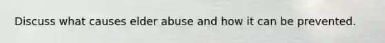 Discuss what causes elder abuse and how it can be prevented.