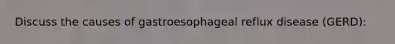 Discuss the causes of gastroesophageal reflux disease (GERD):