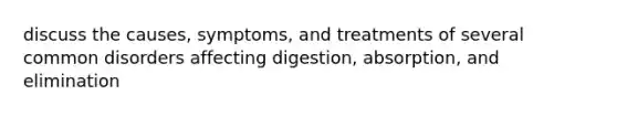 discuss the causes, symptoms, and treatments of several common disorders affecting digestion, absorption, and elimination