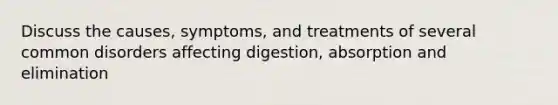 Discuss the causes, symptoms, and treatments of several common disorders affecting digestion, absorption and elimination