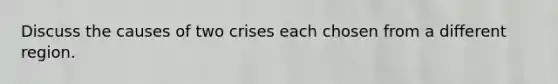 Discuss the causes of two crises each chosen from a different region.