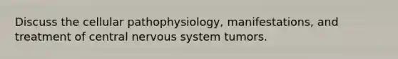 Discuss the cellular pathophysiology, manifestations, and treatment of central nervous system tumors.