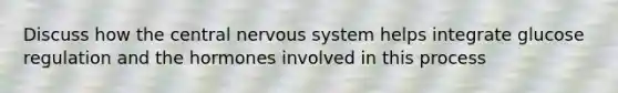 Discuss how the central nervous system helps integrate glucose regulation and the hormones involved in this process