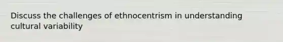 Discuss the challenges of ethnocentrism in understanding cultural variability