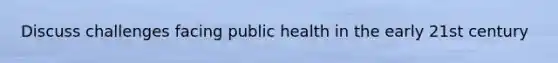 Discuss challenges facing public health in the early 21st century