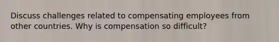 Discuss challenges related to compensating employees from other countries. Why is compensation so difficult?