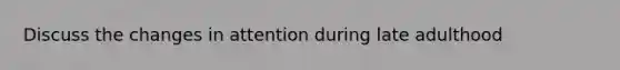 Discuss the changes in attention during late adulthood